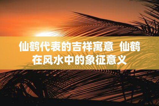 仙鹤代表的吉祥寓意 仙鹤在风水中的象征意义