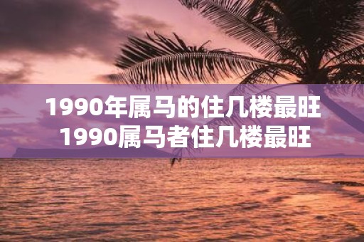 1990年属马的住几楼最旺 1990属马者住几楼最旺