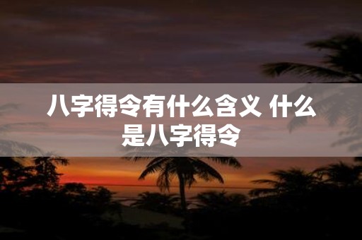 八字得令有什么含义 什么是八字得令