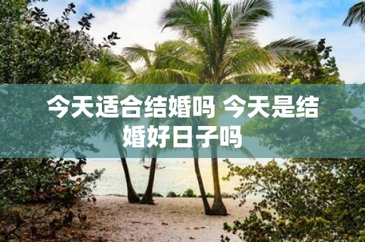 今天适合结婚吗 今天是结婚好日子吗