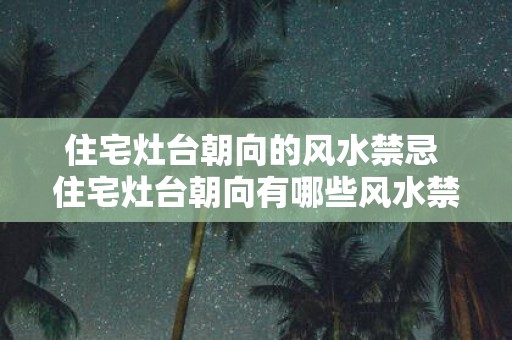 住宅灶台朝向的风水禁忌 住宅灶台朝向有哪些风水禁忌