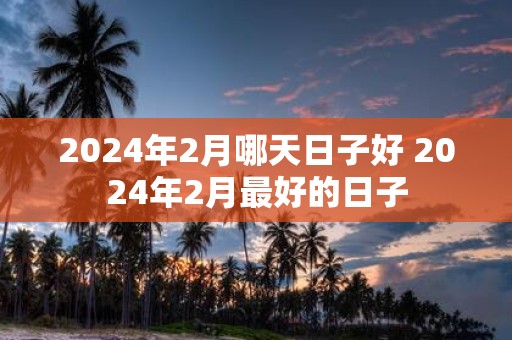 2025年2月哪天日子好 2025年2月最好的日子
