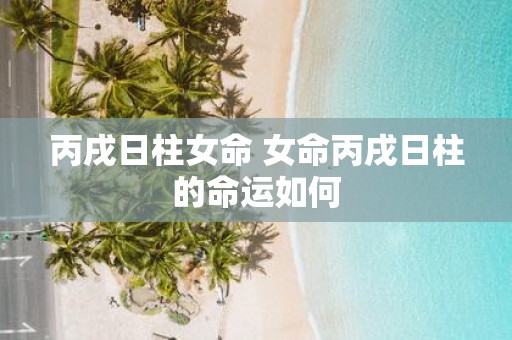 丙戌日柱女命 女命丙戌日柱的命运如何