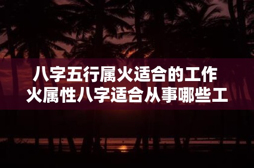 八字五行属火适合的工作 火属性八字适合从事哪些工作