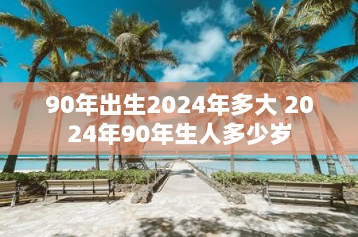 90年出生2025年多大 2025年90年生人多少岁