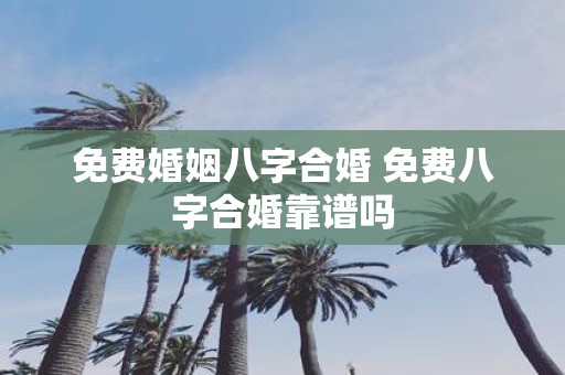 免费婚姻八字合婚 免费八字合婚靠谱吗 免费婚姻八字合婚 免费八字合婚靠谱吗