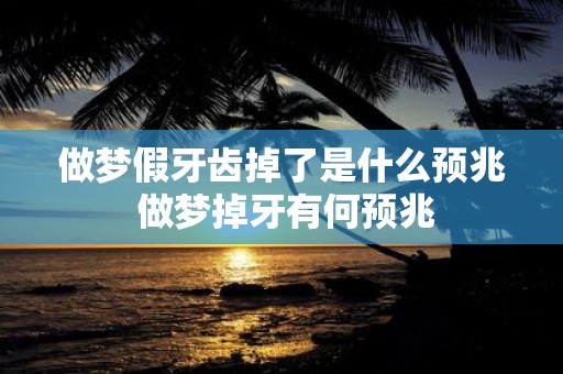 做梦假牙齿掉了是什么预兆 做梦掉牙有何预兆
