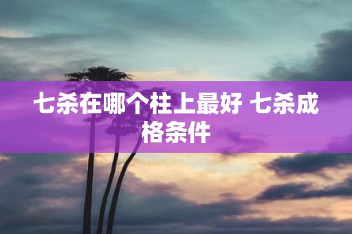 七杀在哪个柱上最好 七杀成格条件
