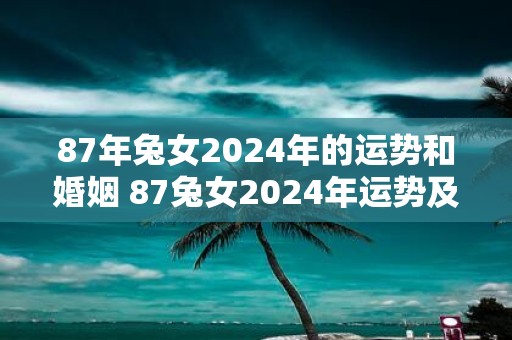 87年兔女2025年的运势和婚姻 87兔女2025年运势及姻缘如何