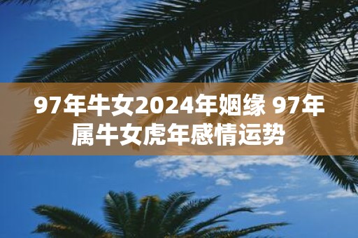 97年牛女2025年姻缘 97年属牛女虎年感情运势