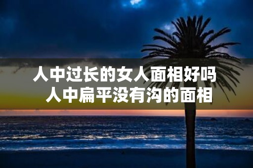 人中过长的女人面相好吗 人中扁平没有沟的面相