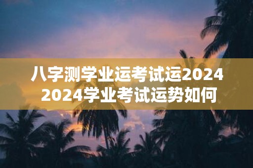 八字测学业运考试运2025 2025学业考试运势如何