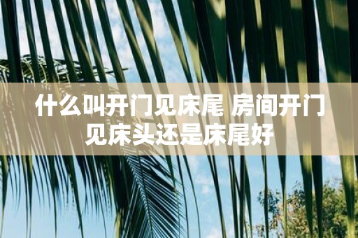 什么叫开门见床尾 房间开门见床头还是床尾好