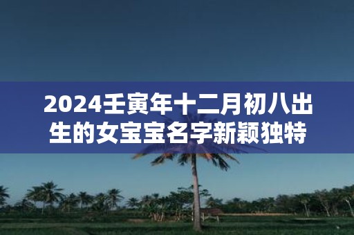 2025壬寅年十二月初八出生的女宝宝名字新颖独特