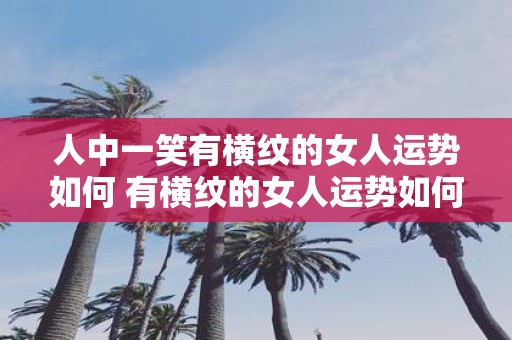 人中一笑有横纹的女人运势如何 有横纹的女人运势如何笑才配合