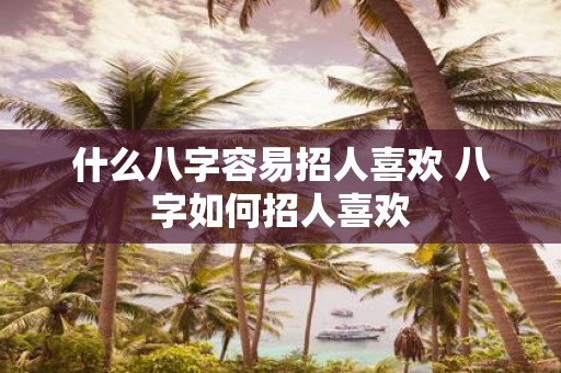 什么八字容易招人喜欢 八字如何招人喜欢