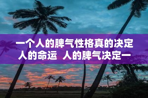一个人的脾气性格真的决定人的命运 人的脾气决定一生命运