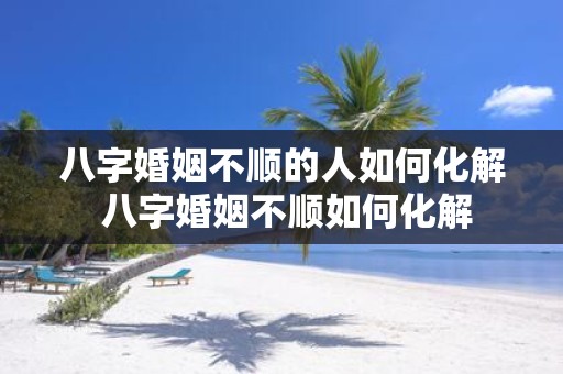八字婚姻不顺的人如何化解 八字婚姻不顺如何化解