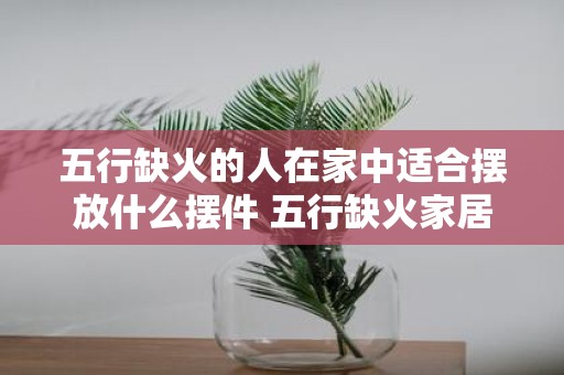 五行缺火的人在家中适合摆放什么摆件 五行缺火家居摆件推荐