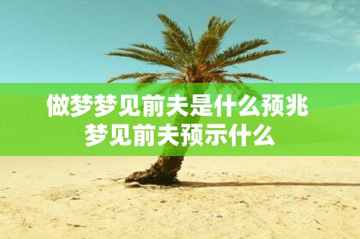 做梦梦见前夫是什么预兆 梦见前夫预示什么