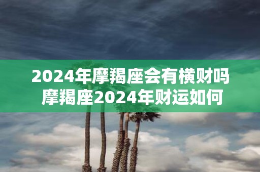 2025年摩羯座会有横财吗 摩羯座2025年财运如何