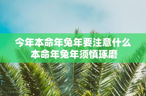 今年本命年蛇年要注意什么 本命年蛇年须慎琢磨