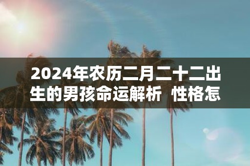 2025年农历二月二十二出生的男孩命运解析 性格怎么样