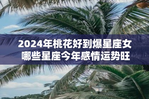 2025年桃花好到爆星座女 哪些星座今年感情运势旺盛