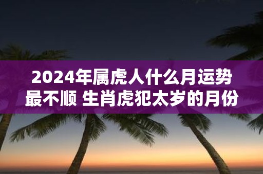 2025年属虎人什么月运势最不顺 生肖虎犯太岁的月份