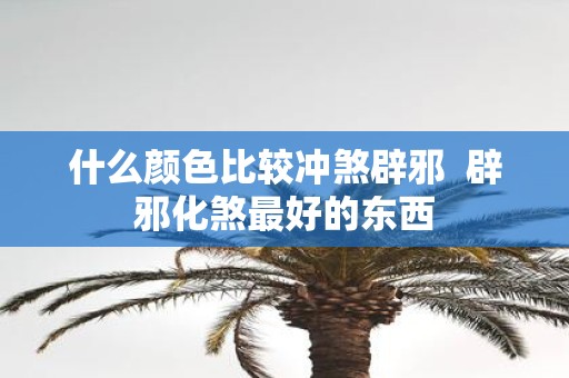什么颜色比较冲煞辟邪 辟邪化煞最好的东西