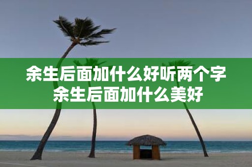余生后面加什么好听两个字 余生后面加什么美好