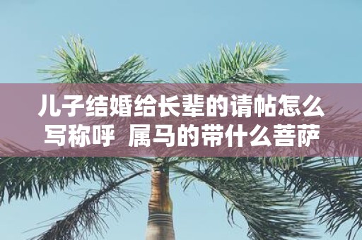 儿子结婚给长辈的请帖怎么写称呼 属马的带什么菩萨带来好运