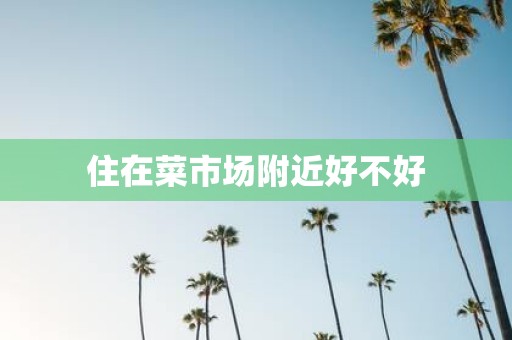 住在菜市场附近好不好