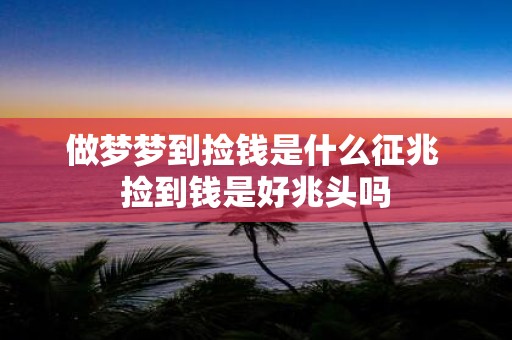 做梦梦到捡钱是什么征兆 捡到钱是好兆头吗
