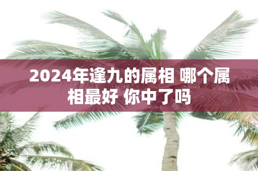 2025年逢九的属相 哪个属相最好 你中了吗