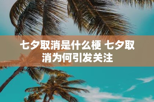 七夕取消是什么梗 七夕取消为何引发关注