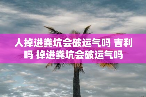 人掉进粪坑会破运气吗 吉利吗 掉进粪坑会破运气吗