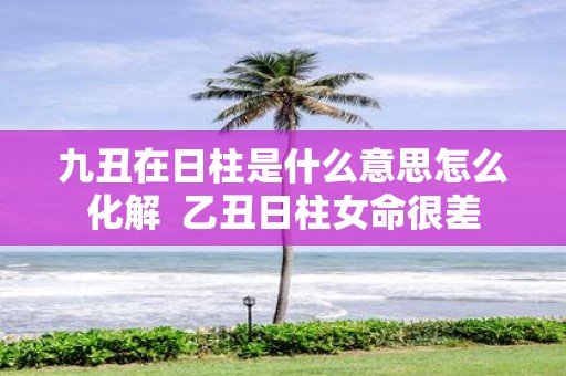 九丑在日柱是什么意思怎么化解 乙丑日柱女命很差