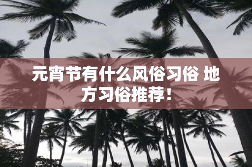 元宵节有什么风俗习俗 地方习俗推荐！
