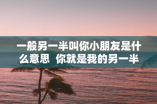 一般另一半叫你小朋友是什么意思 你就是我的另一半