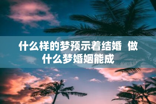 什么样的梦预示着结婚 做什么梦婚姻能成
