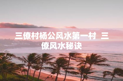 三僚村杨公风水第一村 三僚风水秘诀