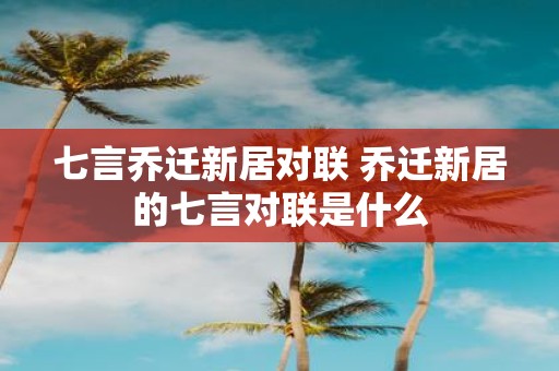 七言乔迁新居对联 乔迁新居的七言对联是什么