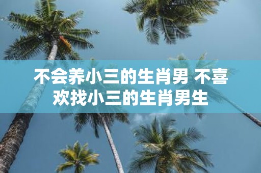 不会养小三的生肖男 不喜欢找小三的生肖男生