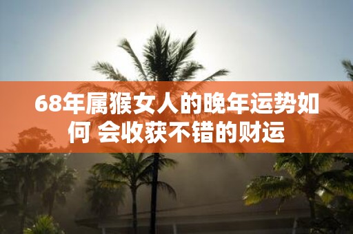 68年属猴女人的晚年运势如何 会收获不错的财运