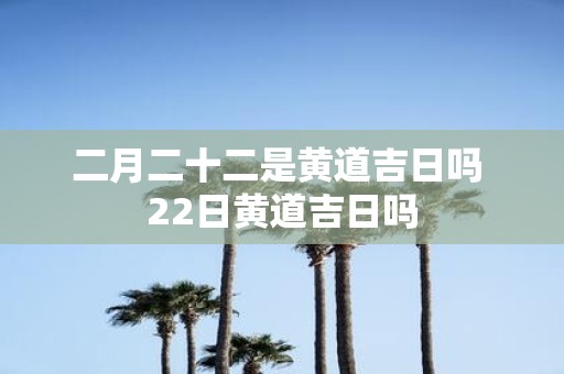 二月二十二是黄道吉日吗 22日黄道吉日吗