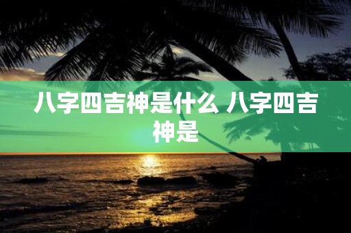 八字四吉神是什么 八字四吉神是