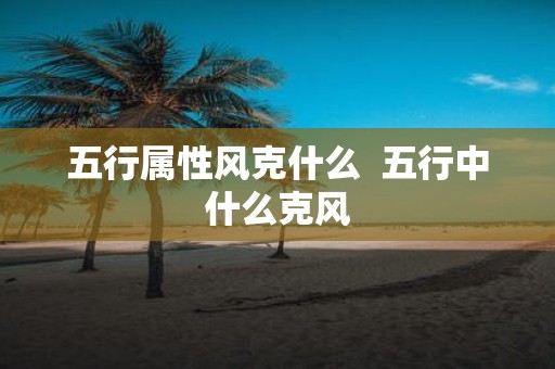 五行属性风克什么 五行中什么克风