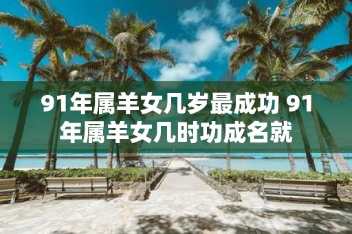 91年属羊女几岁最成功 91年属羊女几时功成名就