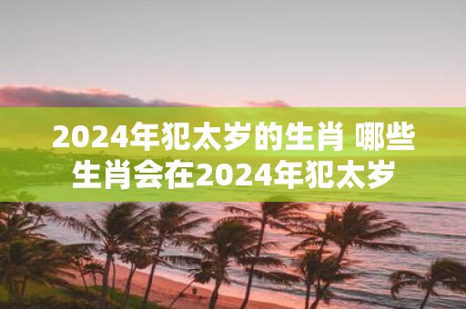 2025年犯太岁的生肖 哪些生肖会在2025年犯太岁